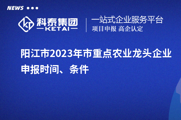 陽江市2023年市重點農業龍頭企業申報時間、條件