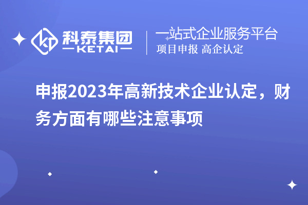 申報2023年高新技術企業認定，財務方面有哪些注意事項
