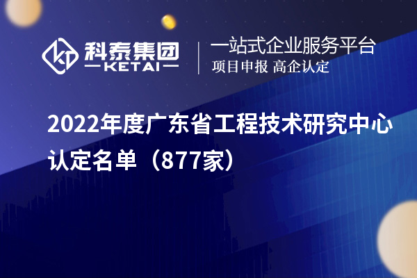 2022年度廣東<a href=http://www.zh-tour.cn/fuwu/gongchengzhongxin.html target=_blank class=infotextkey>省工程技術研究中心認定</a>名單（877家）