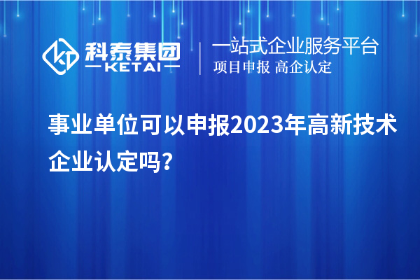 事業單位可以申報2023年高新技術企業認定嗎？