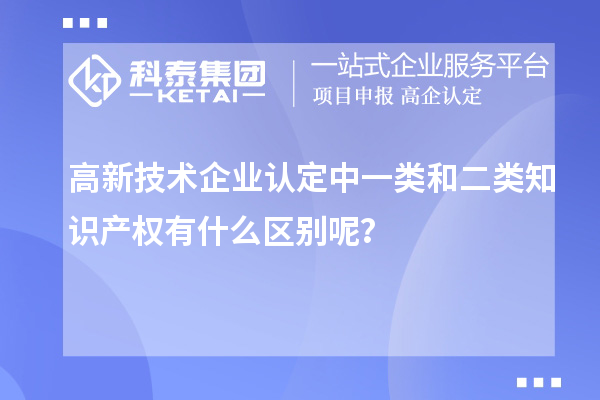 高新技術企業認定中一類和二類知識產權有什么區別呢？