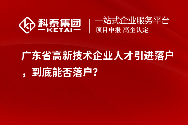 廣東省高新技術企業人才引進落戶，到底能否落戶？