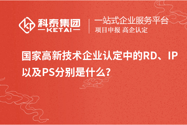 國家高新技術企業認定中的RD、IP以及PS分別是什么？