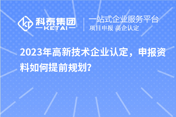 2023年<a href=http://www.zh-tour.cn target=_blank class=infotextkey>高新技術企業認定</a>，申報資料如何提前規劃？