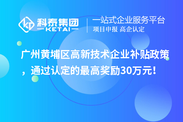 廣州黃埔區高新技術企業補貼政策，通過認定的最高獎勵30萬元！