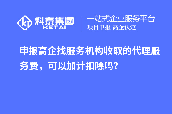 申報高企找服務機構收取的代理服務費，可以加計扣除嗎？