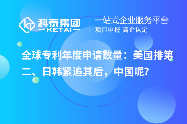 全球專利年度申請數量：美國排第二、日韓緊追其后，中國呢？
