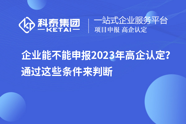 企業能不能申報2023年高企認定？通過這些條件來判斷！