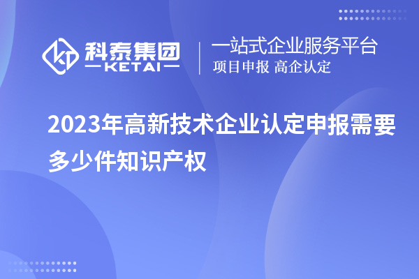 2023年<a href=http://www.zh-tour.cn target=_blank class=infotextkey>高新技術企業認定</a>申報需要多少件知識產權