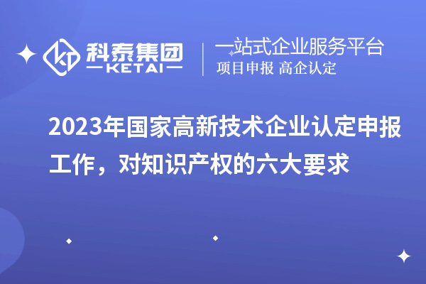 2023年國家高新技術企業認定申報工作，對知識產權的六大要求