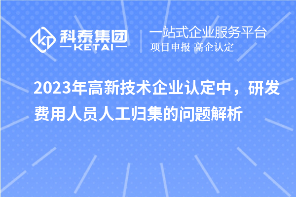 2023年高新技術企業認定中，研發費用人員人工歸集的問題解析