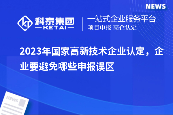 2023年國家高新技術企業認定，企業要避免哪些申報誤區