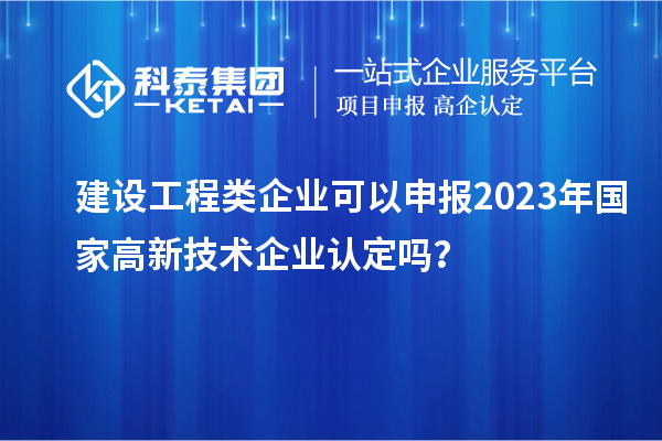 建設工程類企業可以申報2023年國家高新技術企業認定嗎？