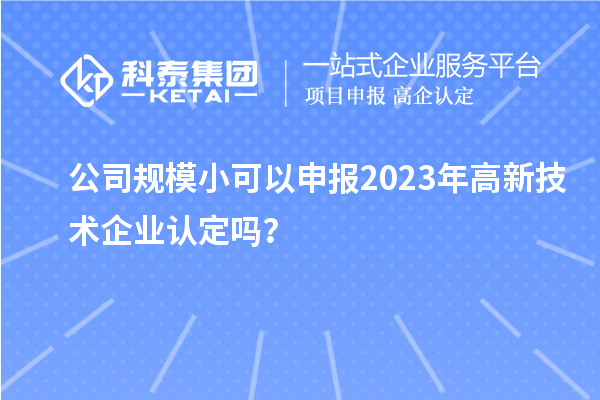 公司規模小可以申報2023年<a href=http://www.zh-tour.cn target=_blank class=infotextkey>高新技術企業認定</a>嗎？