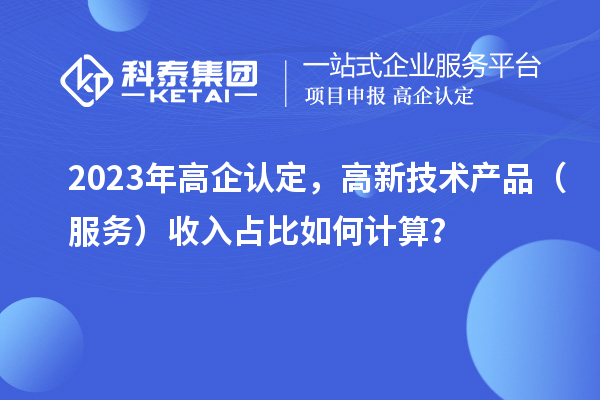 2023年高企認定，高新技術產品（服務）收入占比如何計算？