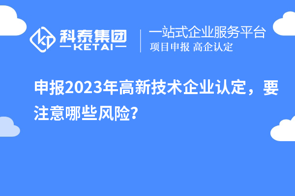 申報2023年<a href=http://www.zh-tour.cn target=_blank class=infotextkey>高新技術企業認定</a>，要注意哪些風險？