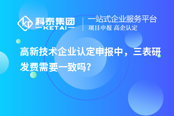 高新技術企業認定申報中，三表研發費需要一致嗎？