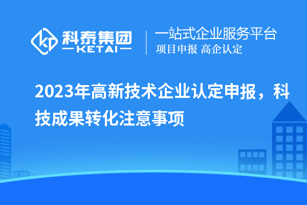 2023年<a href=http://www.zh-tour.cn target=_blank class=infotextkey>高新技術企業認定</a>申報，<a href=http://yjy.gdktzx.com target=_blank class=infotextkey>科技成果轉化</a>注意事項