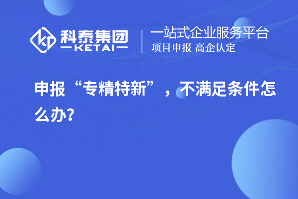 申報“專精特新”，不滿足條件怎么辦？