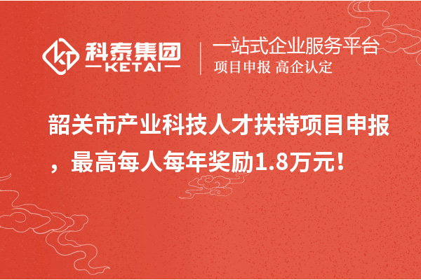 韶關市產業科技人才扶持項目申報，最高每人每年獎勵1.8萬元！