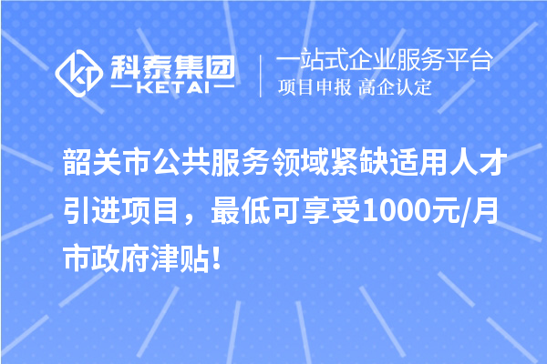 韶關市公共服務領域緊缺適用人才引進項目，最低可享受1000元/月市政府津貼！