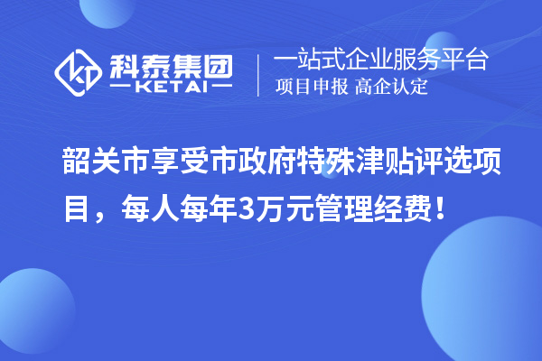 韶關市享受市政府特殊津貼評選項目，每人每年3萬元管理經費！
