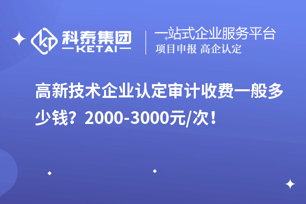 高新技術企業認定審計收費一般多少錢？2000-3000元/次！