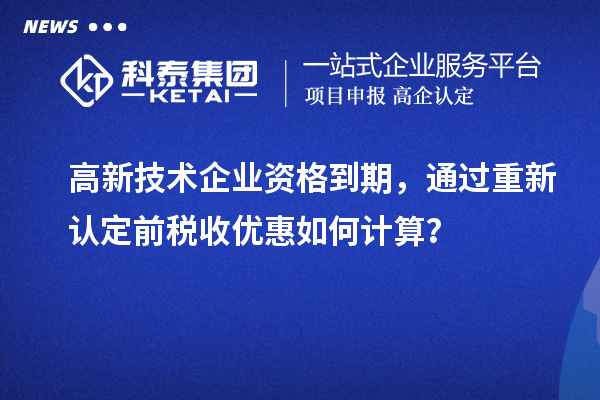 高新技術企業資格到期，通過重新認定前稅收優惠如何計算？
