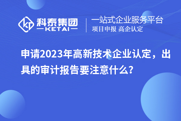 申請2023年<a href=http://www.zh-tour.cn target=_blank class=infotextkey>高新技術企業認定</a>，出具的審計報告要注意什么？