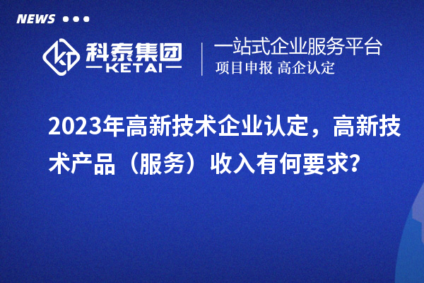 2023年<a href=http://www.zh-tour.cn target=_blank class=infotextkey>高新技術企業認定</a>，高新技術產品（服務）收入有何要求？