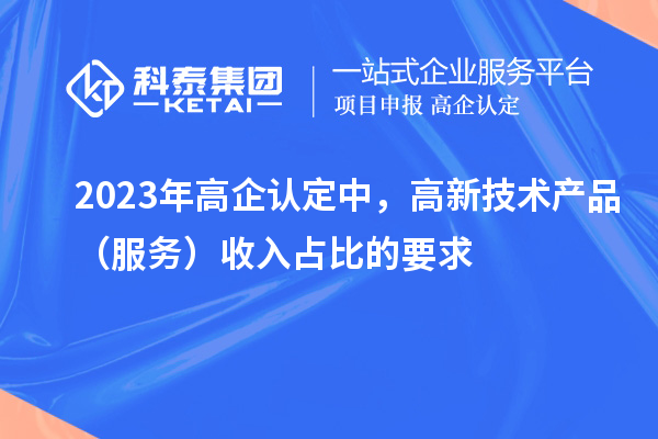 2023年高企認定中，高新技術產品（服務）收入占比的要求