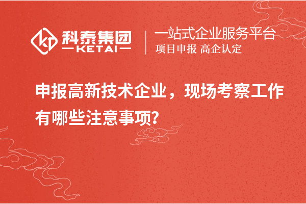 申報高新技術企業，現場考察工作有哪些注意事項？