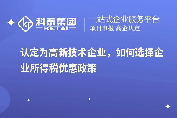 認定為高新技術企業，如何選擇企業所得稅優惠政策