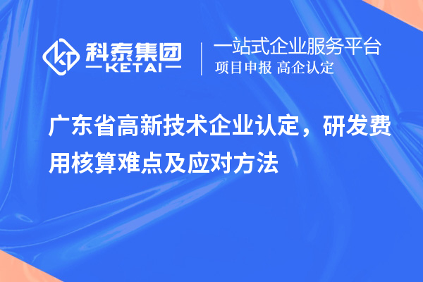 廣東省高新技術企業認定，研發費用核算難點及應對方法