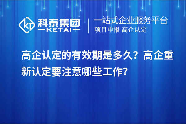 高企認定的有效期是多久？ 高企重新認定要注意哪些工作？