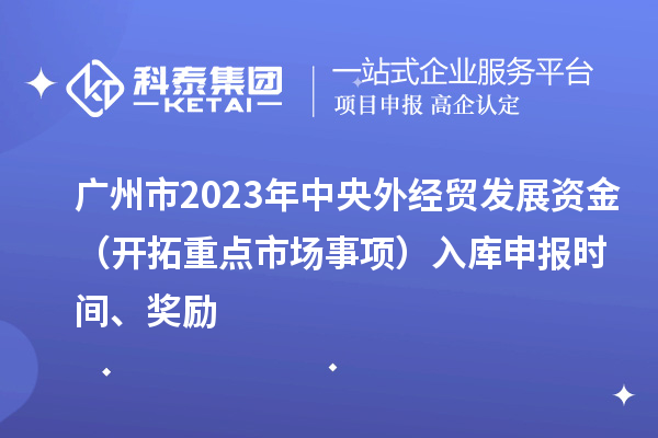 廣州市2023年中央外經貿發展資金（開拓重點市場事項）入庫申報時間、獎勵