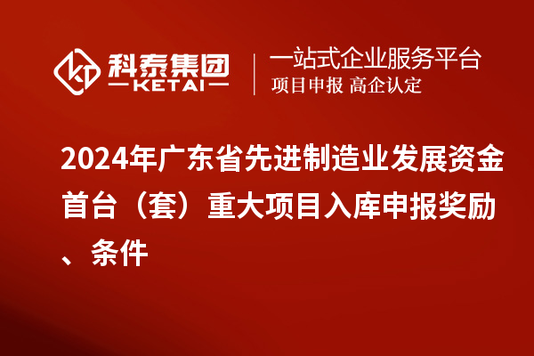 2024年廣東省先進制造業發展資金首臺（套）重大項目入庫申報獎勵、條件
