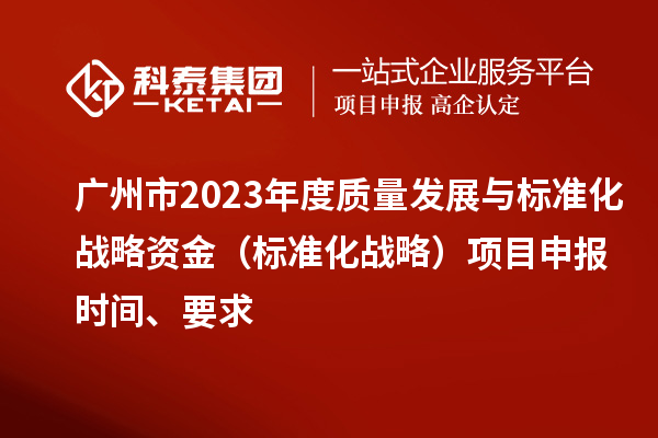 廣州市2023年度質量發展與標準化戰略資金（標準化戰略）項目申報時間、要求