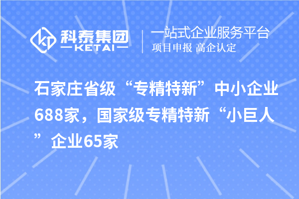 石家莊省級“專精特新”中小企業688家，國家級專精特新“小巨人”企業65家