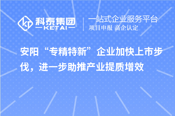 安陽“專精特新”企業加快上市步伐，進一步助推產業提質增效