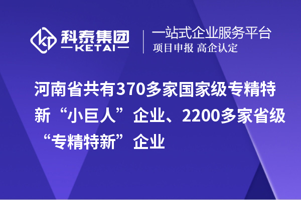 河南省共有370多家國家級專精特新“小巨人”企業、2200多家省級“專精特新”企業