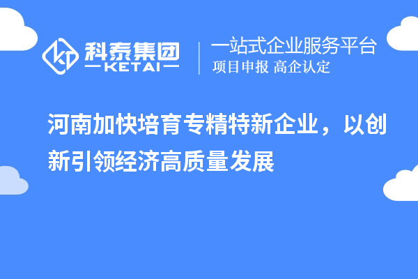 河南加快培育專精特新企業，以創新引領經濟高質量發展