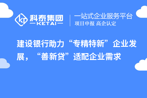 建設銀行助力“專精特新”企業發展，“善新貸”適配企業需求