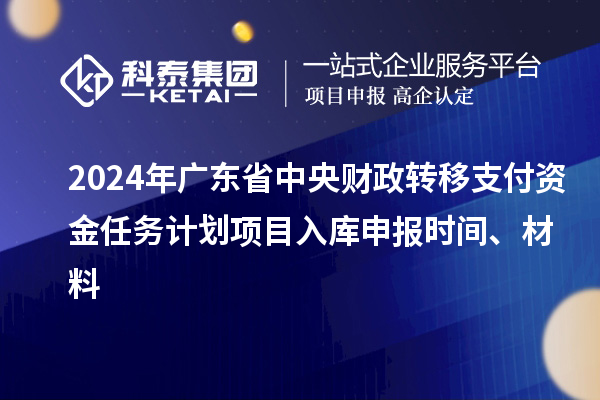 2024年廣東省中央財政轉移支付資金任務計劃項目入庫申報時間、材料