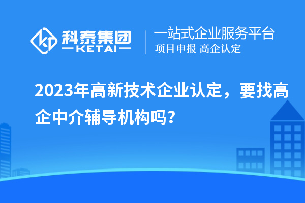 2023年高新技術企業認定，要找高企中介輔導機構嗎？