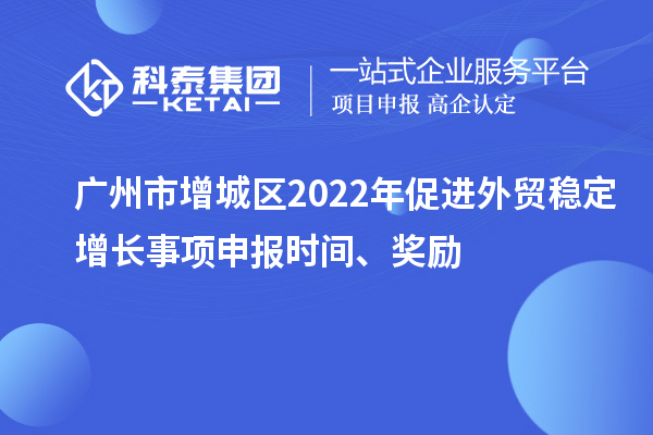 廣州市增城區2022年促進外貿穩定增長事項申報時間、獎勵