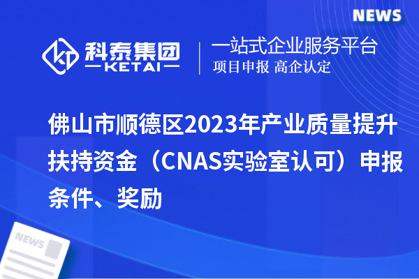 佛山市順德區2023年產業質量提升扶持資金（CNAS實驗室認可）申報條件、獎勵