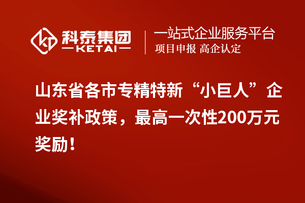 山東省各市專精特新“小巨人”企業獎補政策，最高一次性200萬元獎勵！