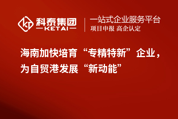 海南加快培育“專精特新”企業，為自貿港發展“新動能”
