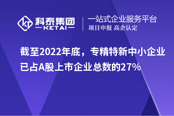 截至2022年底，專精特新中小企業已占A股上市企業總數的27%